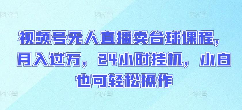 视频号无人直播卖台球课程，月入过万，24小时挂机，小白也可轻松操作【揭秘】-天使资源网