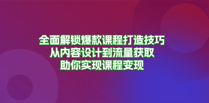 全面解锁爆款课程打造技巧，从内容设计到流量获取，助你实现课程变现-天使资源网