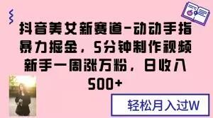 抖音美女新赛道-动动手指暴力掘金，5分钟制作视频，新手一周涨万粉，日收入500+【揭秘】-天使资源网