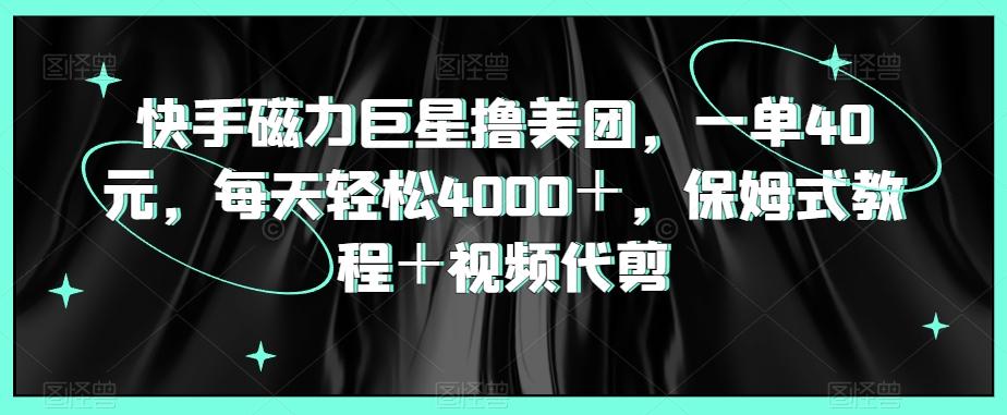 快手磁力巨星撸美团，一单40元，每天轻松4000＋，保姆式教程＋视频代剪-天使资源网