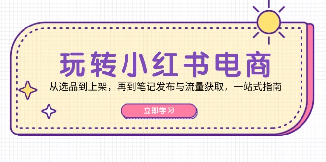 玩转小红书电商：从选品到上架，再到笔记发布与流量获取，一站式指南-天使资源网