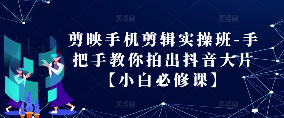 剪映手机剪辑实操班-手把手教你拍出抖音大片【小白必修课】-天使资源网
