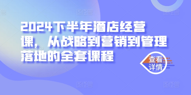 2024下半年酒店经营课，从战略到营销到管理落地的全套课程-天使资源网