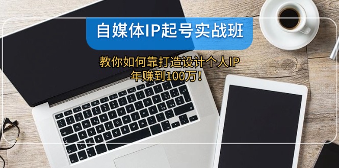 自媒体IP-起号实战班：教你如何靠打造设计个人IP，年赚到100万！-天使资源网