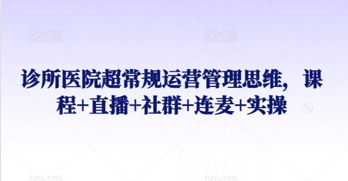 诊所医院超常规运营管理思维，课程+直播+社群+连麦+实操-天使资源网