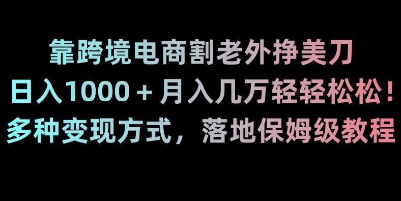 靠跨境电商割老外挣美刀，日入1000＋月入几万轻轻松松！多种变现方式，落地保姆级教程【揭秘】-天使资源网