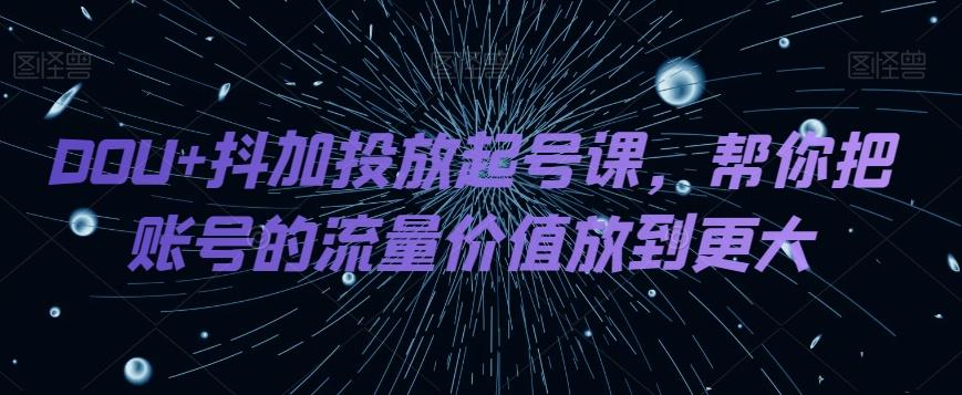DOU+抖加投放起号课，帮你把账号的流量价值放到更大-天使资源网