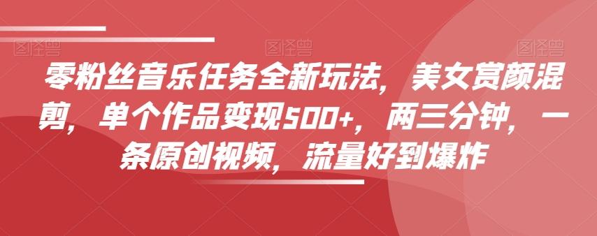 零粉丝音乐任务全新玩法，美女赏颜混剪，单个作品变现500+，两三分钟，一条原创视频，流量好到爆炸-天使资源网
