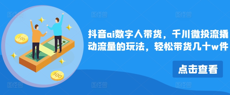 抖音ai数字人带货，千川微投流撬动流量的玩法，轻松带货几十w件-天使资源网