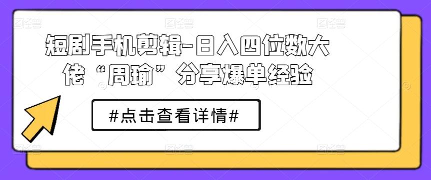 短剧手机剪辑-日入四位数大佬“周瑜”分享爆单经验-天使资源网