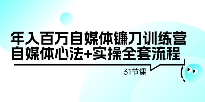 年入百万自媒体镰刀训练营：自媒体心法+实操全套流程(31节课)-天使资源网
