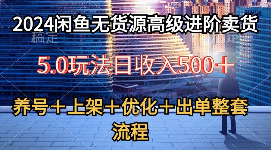 2024闲鱼无货源高级进阶卖货5.0，养号＋选品＋上架＋优化＋出单整套流程-天使资源网