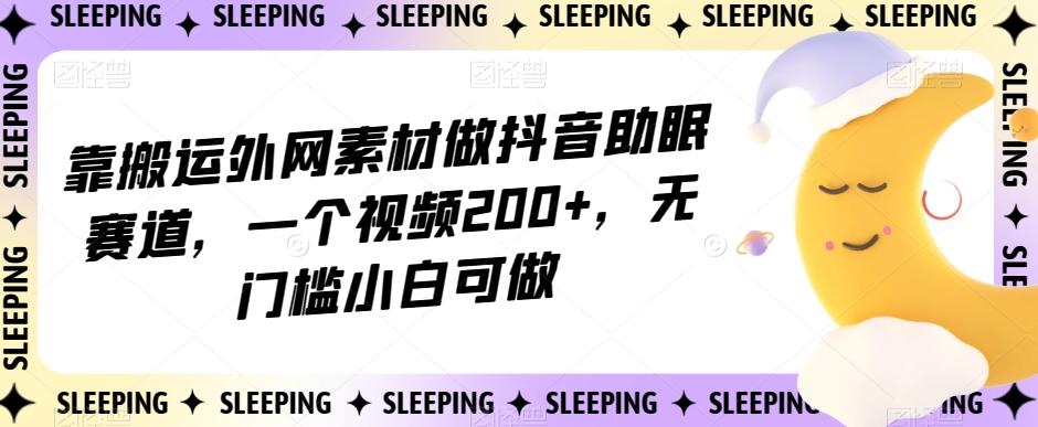 靠搬运外网素材做抖音助眠赛道，一个视频200+，无门槛小白可做【揭秘】-天使资源网