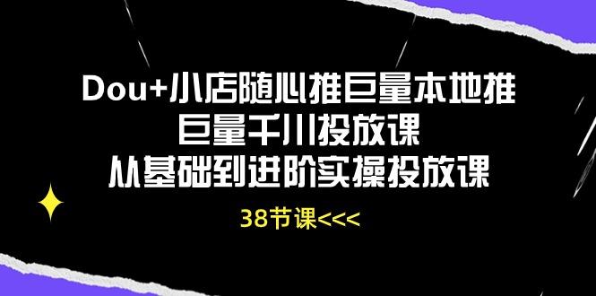 Dou+小店随心推巨量本地推巨量千川投放课从基础到进阶实操投放课(38节-天使资源网