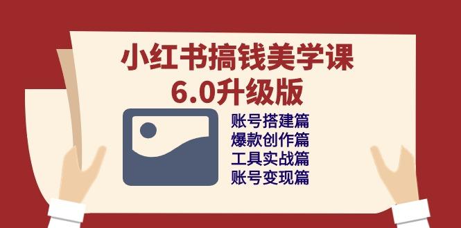 小红书搞钱美学课-6.0升级版，账号搭建/爆款创作/工具实战/账号变现篇-天使资源网