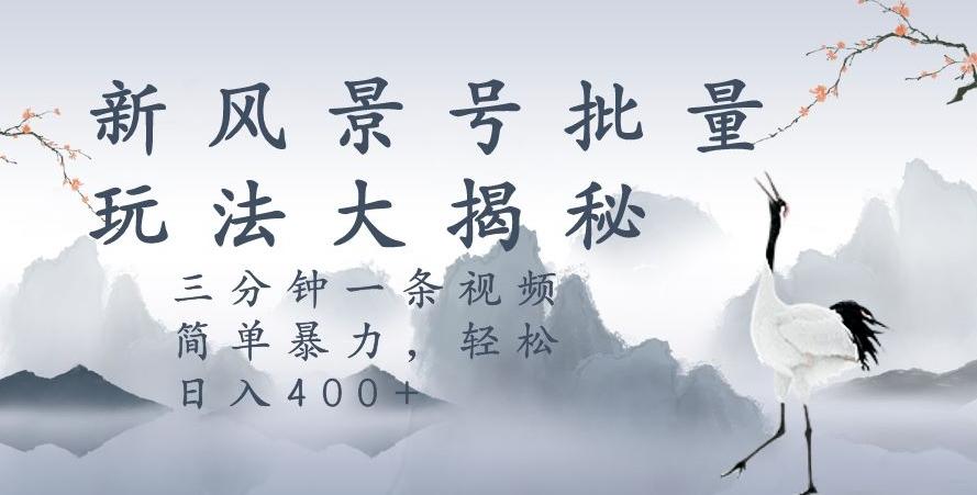 风景号暴力起号玩法，三分钟一条作品，简单暴力，日入400+，批量操作首选-天使资源网