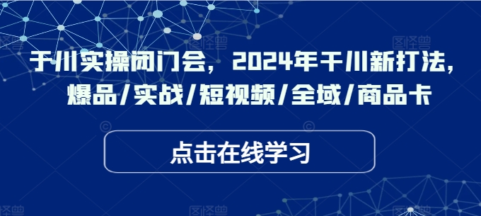 于川实操闭门会，2024年干川新打法，爆品/实战/短视频/全域/商品卡-天使资源网