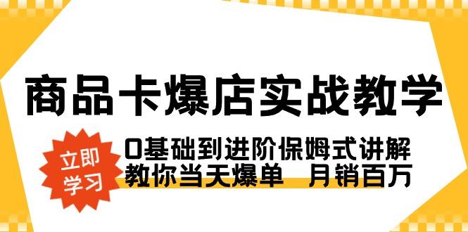 商品卡·爆店实战教学，0基础到进阶保姆式讲解，教你当天爆单  月销百万-天使资源网
