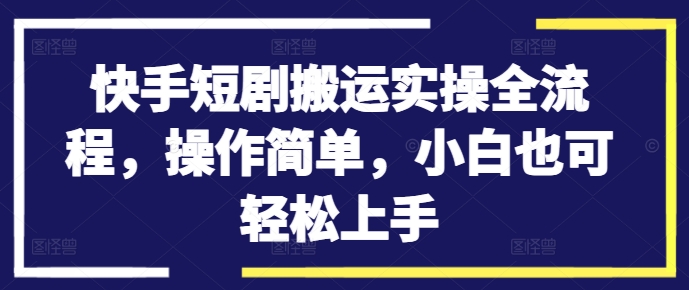 快手短剧搬运实操全流程，操作简单，小白也可轻松上手-天使资源网