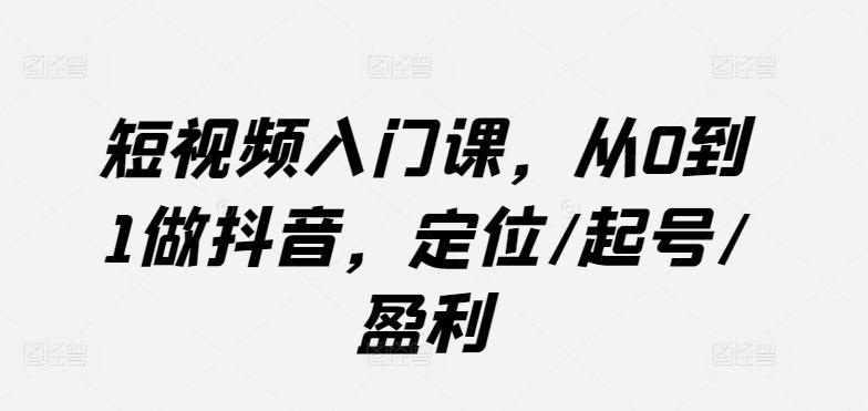 短视频入门课，从0到1做抖音，定位/起号/盈利-天使资源网