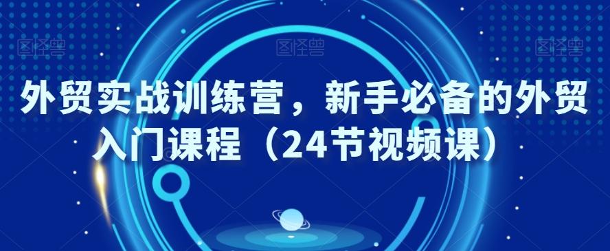 外贸实战训练营，新手必备的外贸入门课程（24节视频课）-天使资源网