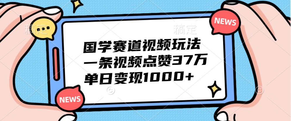 国学赛道视频玩法，一条视频点赞37万，单日变现1000+-天使资源网