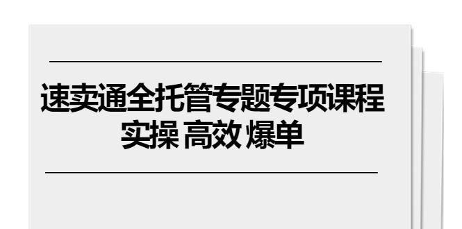 速卖通 全托管专题专项课程，实操 高效 爆单(11节课-天使资源网