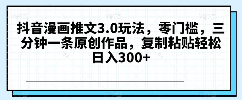 抖音漫画推文3.0玩法，零门槛，三分钟一条原创作品，复制粘贴轻松日入300+【揭秘】-天使资源网