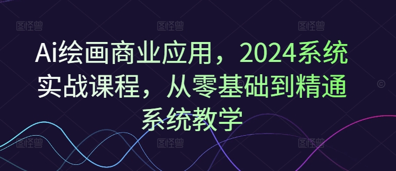Ai绘画商业应用，2024系统实战课程，从零基础到精通系统教学-天使资源网