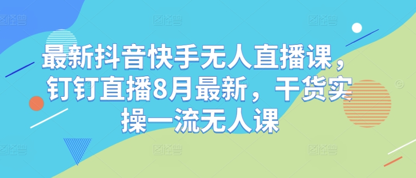 最新抖音快手无人直播课，钉钉直播8月最新，干货实操一流无人课-天使资源网