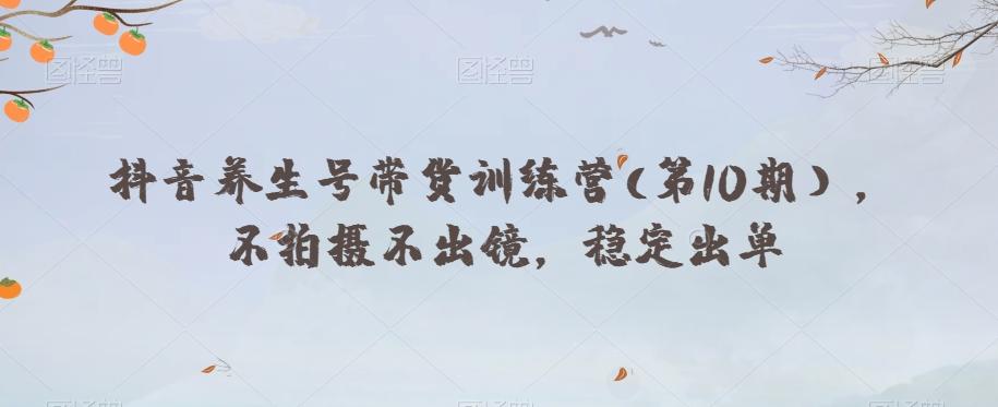 抖音养生号带货训练营(第10期），不拍摄不出镜，稳定出单-天使资源网
