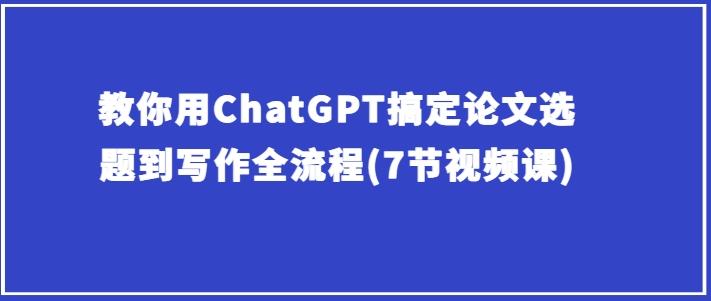 教你用ChatGPT搞定论文选题到写作全流程(7节视频课)-天使资源网