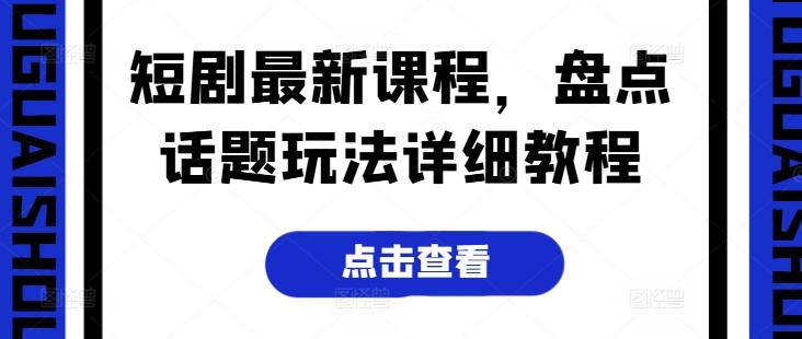 短剧最新课程，盘点话题玩法详细教程-天使资源网