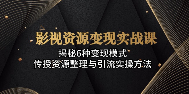 影视资源变现实战课：揭秘6种变现模式，传授资源整理与引流实操方法-天使资源网