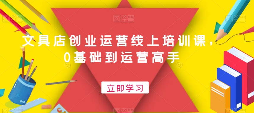 文具店创业运营线上培训课，0基础到运营高手-天使资源网