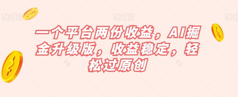 一个平台两份收益，AI掘金升级版，收益稳定，轻松过原创【揭秘】-天使资源网