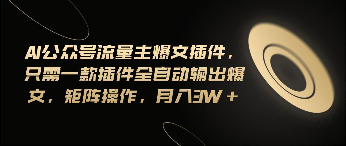 Ai公众号流量主爆文插件，只需一款插件全自动输出爆文，矩阵操作，月入3w+-天使资源网