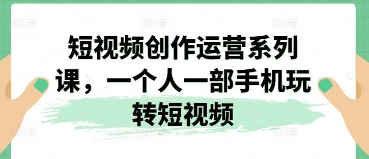 短视频创作运营系列课，一个人一部手机玩转短视频-天使资源网