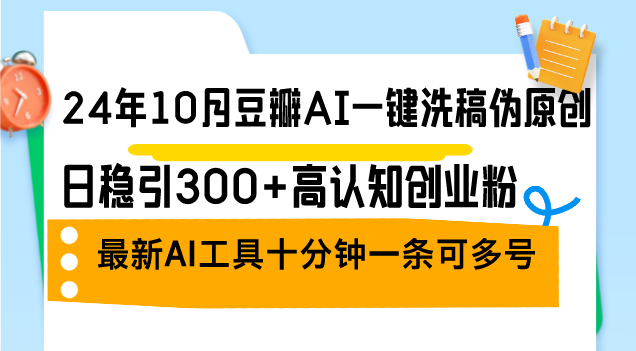 24年10月豆瓣AI一键洗稿伪原创，日稳引300+高认知创业粉，最新AI工具十…-天使资源网