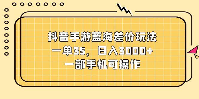 抖音手游蓝海差价玩法，一单35，日入3000+，一部手机可操作-天使资源网