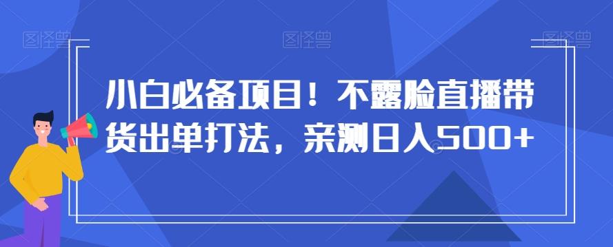小白必备项目！不露脸直播带货出单打法，亲测日入500+【揭秘】-天使资源网