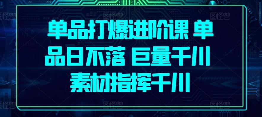 单品打爆进阶课 单品日不落 巨量千川 素材指挥千川-天使资源网