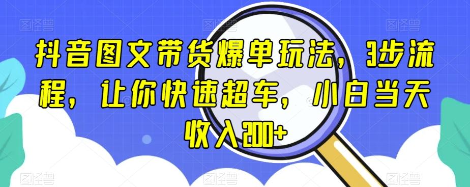抖音图文带货爆单玩法，3步流程，让你快速超车，小白当天收入200+【揭秘】-天使资源网
