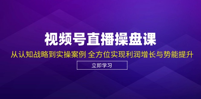 视频号直播操盘课，从认知战略到实操案例 全方位实现利润增长与势能提升-天使资源网