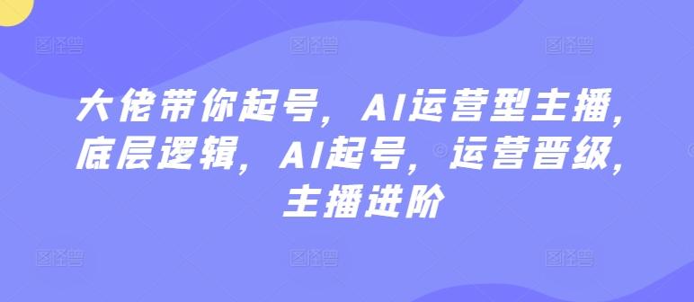大佬带你起号，AI运营型主播，底层逻辑，AI起号，运营晋级，主播进阶-天使资源网