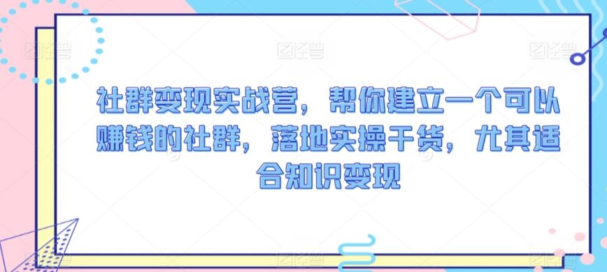 社群变现实战营，帮你建立一个可以赚钱的社群，落地实操干货，尤其适合知识变现-天使资源网