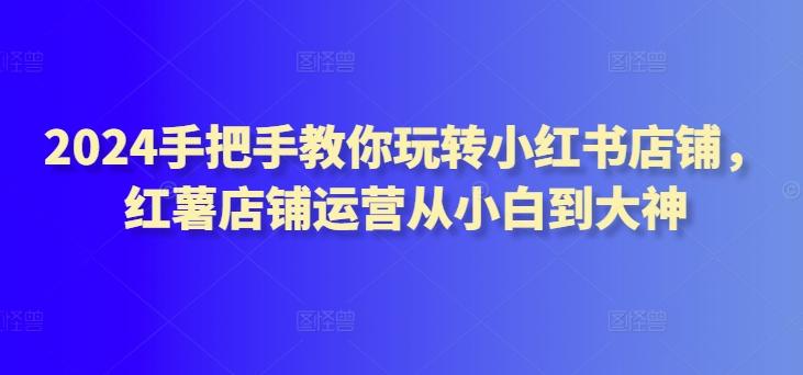 2024手把手教你玩转小红书店铺，红薯店铺运营从小白到大神-天使资源网