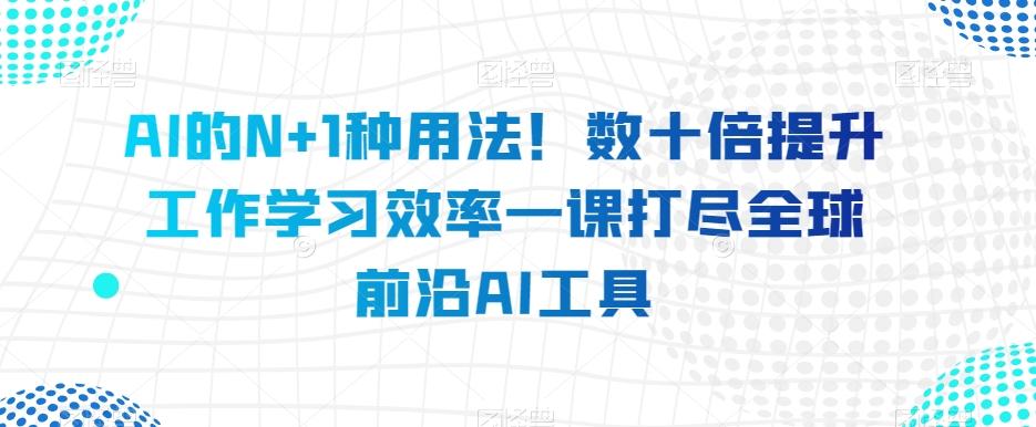 AI的N+1种用法！数十倍提升工作学习效率一课打尽全球前沿AI工具-天使资源网