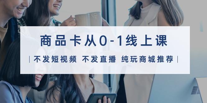 (9834期)商品卡从0-1线上课(不发短视频 不发直播 纯玩商城推荐)32节课-天使资源网