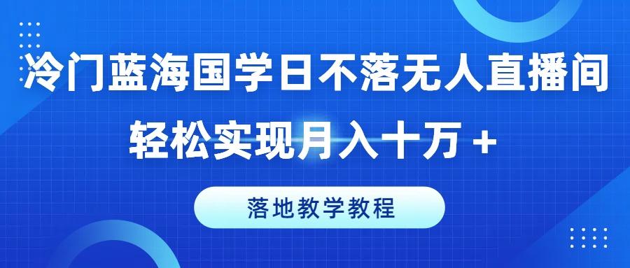 冷门蓝海国学日不落无人直播间，轻松实现月入十万+，落地教学教程【揭秘】-天使资源网